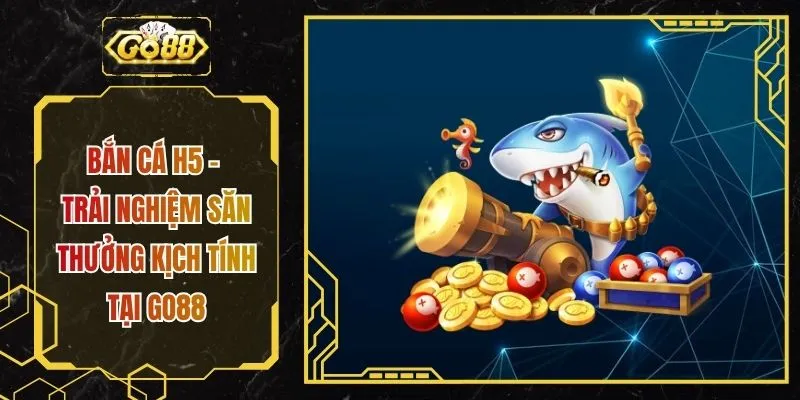Bắn Cá H5 - Trải Nghiệm Săn Thưởng Kịch Tính Tại GO88