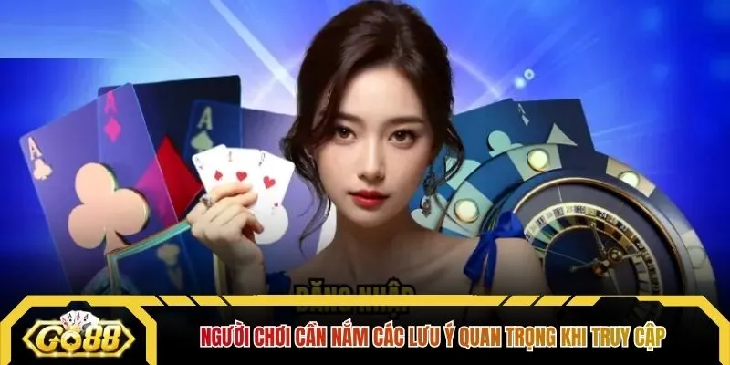 Người chơi cần nắm các lưu ý quan trọng khi truy cập 